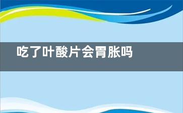 吃了叶酸片会胃胀吗 吃了叶酸片会胃胀不(吃叶酸片会胃反酸吗)